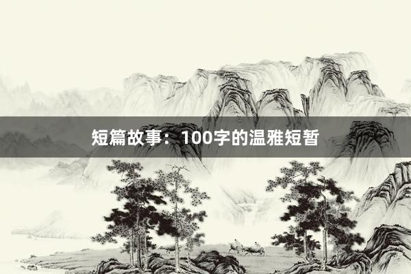 短篇故事:100字的温雅短暂